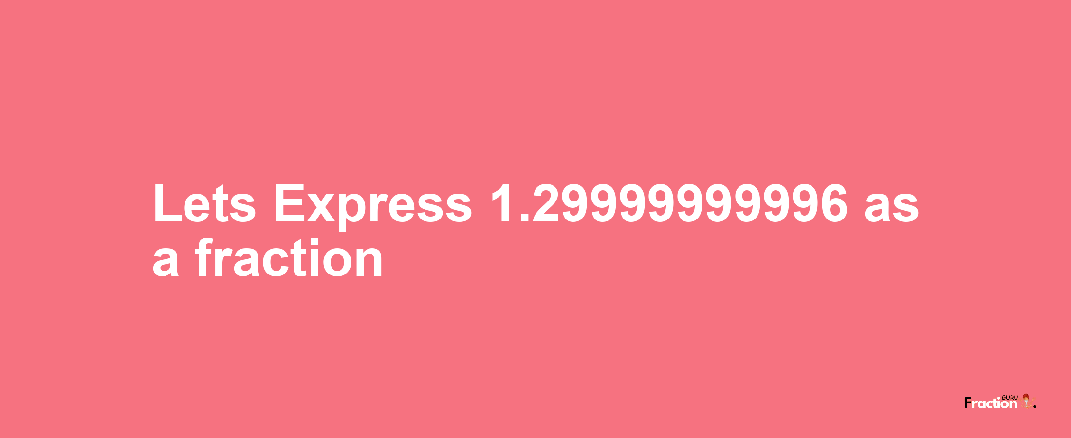 Lets Express 1.29999999996 as afraction